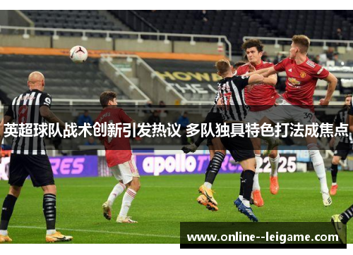 英超球队战术创新引发热议 多队独具特色打法成焦点