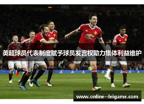 英超球员代表制度赋予球员发言权助力集体利益维护