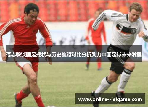 范志毅谈国足现状与历史差距对比分析助力中国足球未来发展