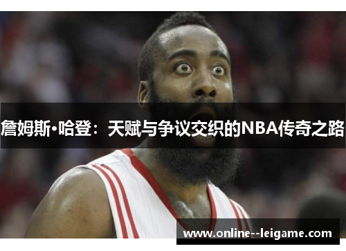詹姆斯·哈登：天赋与争议交织的NBA传奇之路