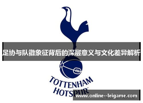 足协与队徽象征背后的深层意义与文化差异解析 足协与队徽象征背后的深层意义与文化差异解析