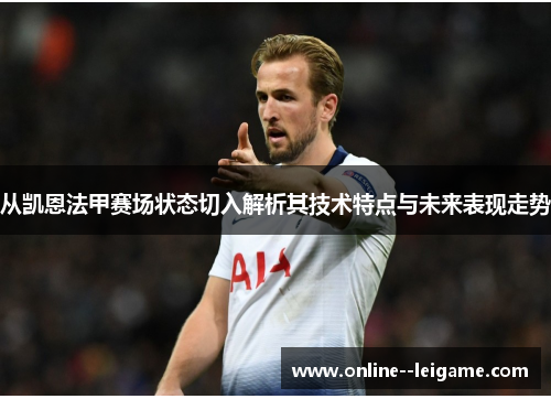 从凯恩法甲赛场状态切入解析其技术特点与未来表现走势 从凯恩法甲赛场状态切入解析其技术特点与未来表现走势