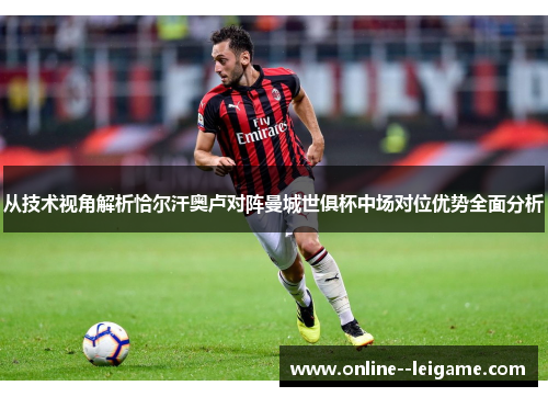 从技术视角解析恰尔汗奥卢对阵曼城世俱杯中场对位优势全面分析