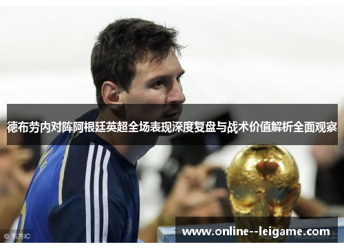 德布劳内对阵阿根廷英超全场表现深度复盘与战术价值解析全面观察 德布劳内对阵阿根廷英超全场表现深度复盘与战术价值解析全面观察