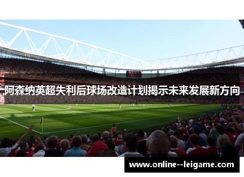 阿森纳英超失利后球场改造计划揭示未来发展新方向