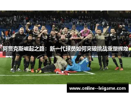 阿贾克斯崛起之路:新一代球员如何突破挑战重塑辉煌 阿贾克斯崛起之路:新一代球员如何突破挑战重塑辉煌