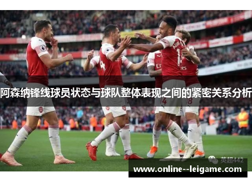 阿森纳锋线球员状态与球队整体表现之间的紧密关系分析 阿森纳锋线球员状态与球队整体表现之间的紧密关系分析
