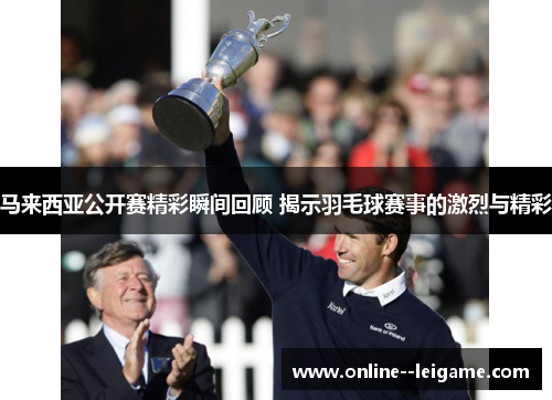 马来西亚公开赛精彩瞬间回顾 揭示羽毛球赛事的激烈与精彩 马来西亚公开赛精彩瞬间回顾 揭示羽毛球赛事的激烈与精彩