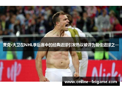 麦克·大卫在NHL季后赛中的经典进球引发热议被评为最佳进球之一 麦克·大卫在NHL季后赛中的经典进球引发热议被评为最佳进球之一