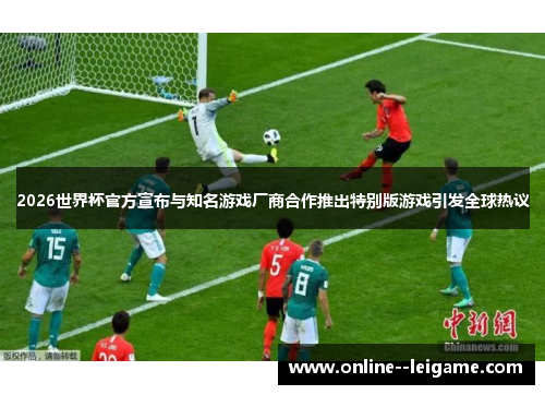 2026世界杯官方宣布与知名游戏厂商合作推出特别版游戏引发全球热议 2026世界杯官方宣布与知名游戏厂商合作推出特别版游戏引发全球热议