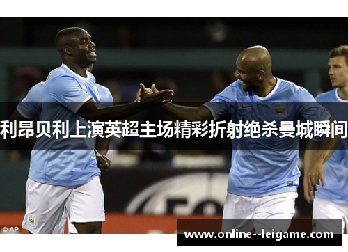 利昂贝利上演英超主场精彩折射绝杀曼城瞬间 利昂贝利上演英超主场精彩折射绝杀曼城瞬间