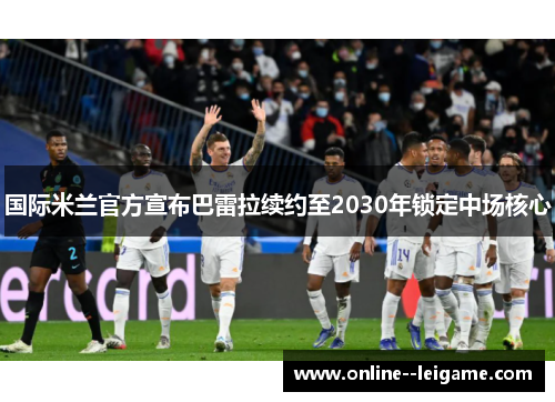 国际米兰官方宣布巴雷拉续约至2030年锁定中场核心 国际米兰官方宣布巴雷拉续约至2030年锁定中场核心