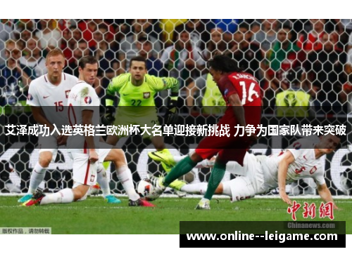 艾泽成功入选英格兰欧洲杯大名单迎接新挑战 力争为国家队带来突破 艾泽成功入选英格兰欧洲杯大名单迎接新挑战 力争为国家队带来突破