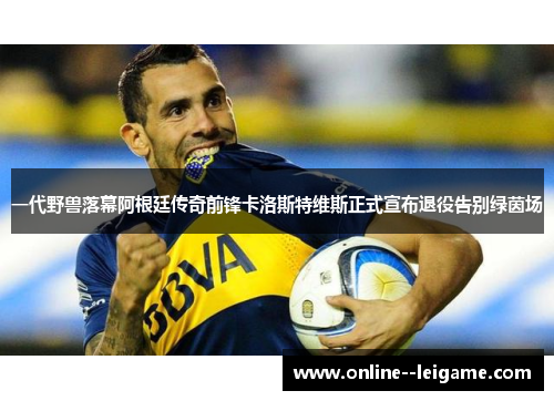 一代野兽落幕阿根廷传奇前锋卡洛斯特维斯正式宣布退役告别绿茵场 一代野兽落幕阿根廷传奇前锋卡洛斯特维斯正式宣布退役告别绿茵场