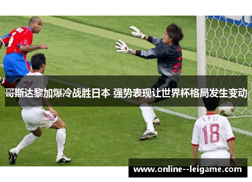 哥斯达黎加爆冷战胜日本 强势表现让世界杯格局发生变动