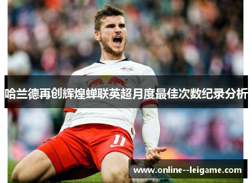 哈兰德再创辉煌蝉联英超月度最佳次数纪录分析