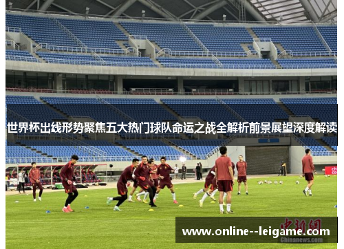 世界杯出线形势聚焦五大热门球队命运之战全解析前景展望深度解读