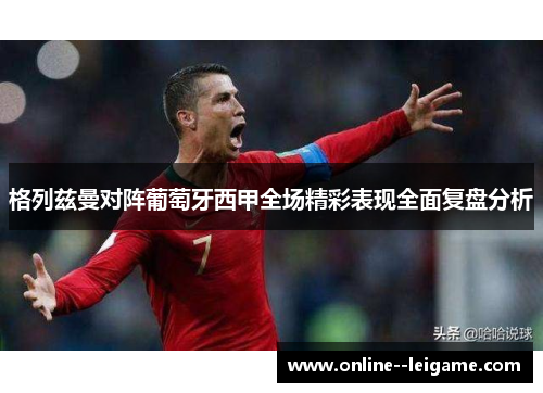 格列兹曼对阵葡萄牙西甲全场精彩表现全面复盘分析 格列兹曼对阵葡萄牙西甲全场精彩表现全面复盘分析
