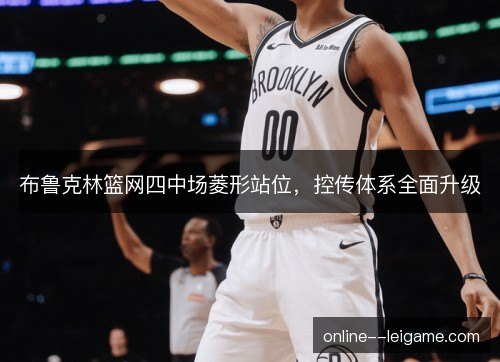 布鲁克林篮网四中场菱形站位，控传体系全面升级