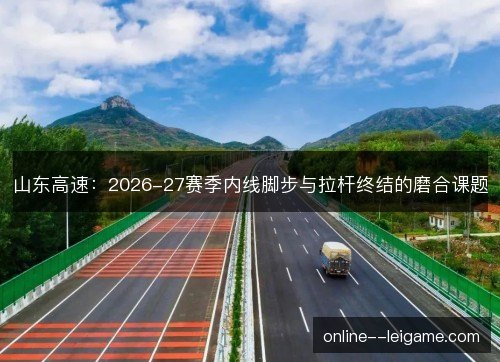 山东高速：2026-27赛季内线脚步与拉杆终结的磨合课题
