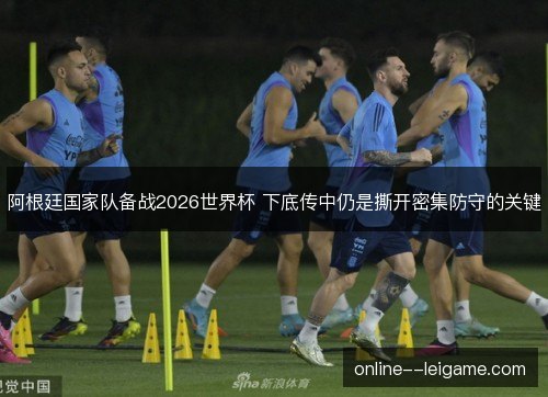 阿根廷国家队备战2026世界杯 下底传中仍是撕开密集防守的关键 阿根廷国家队备战2026世界杯 下底传中仍是撕开密集防守的关键